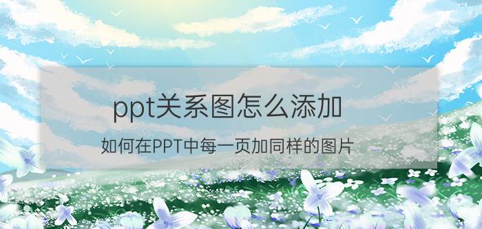 ppt关系图怎么添加 如何在PPT中每一页加同样的图片？